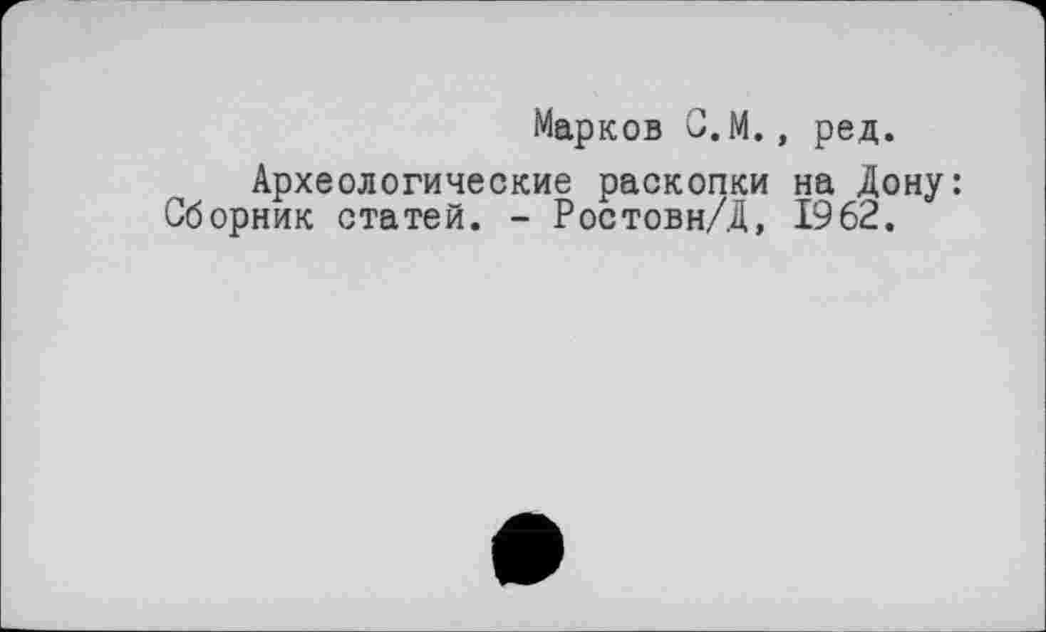 ﻿Марков С.М., ред.
Археологические раскопки на Дону: Сборник статей. - Ростовн/Д, 1962.